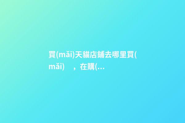 買(mǎi)天貓店鋪去哪里買(mǎi)，在購(gòu)買(mǎi)天貓店之前-第1張-觀點(diǎn)-玄機(jī)派